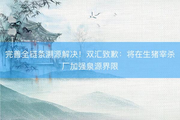 完善全链条溯源解决！双汇致歉：将在生猪宰杀厂加强泉源界限