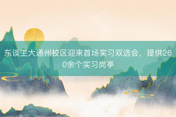 东谈主大通州校区迎来首场实习双选会，提供260余个实习岗亭