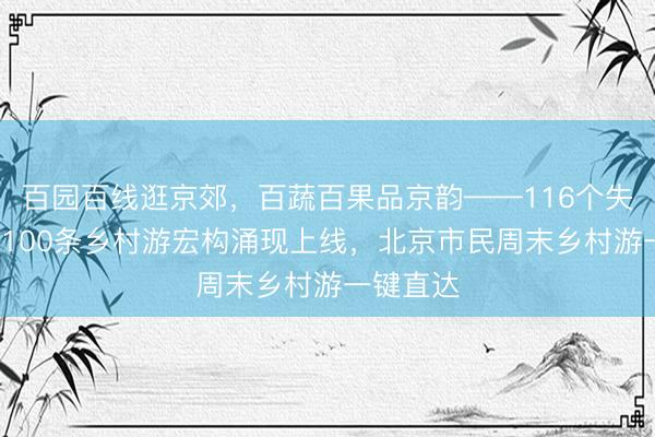 百园百线逛京郊，百蔬百果品京韵——116个失业园区+100条乡村游宏构涌现上线，北京市民周末乡村游一键直达