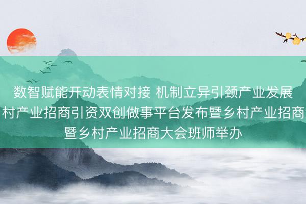数智赋能开动表情对接 机制立异引颈产业发展——北京市乡村产业招商引资双创做事平台发布暨乡村产业招商大会班师举办