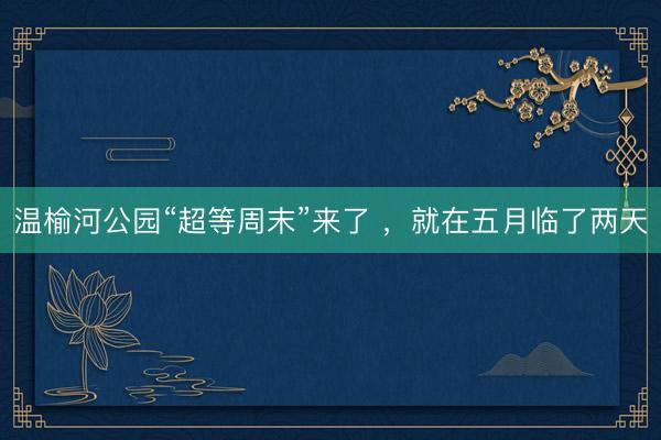 温榆河公园“超等周末”来了 ,就在五月临了两天