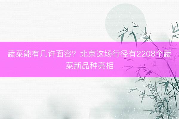 蔬菜能有几许面容?北京这场行径有2208个蔬菜新品种亮相