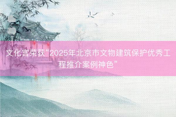 文化宫荣获“2025年北京市文物建筑保护优秀工程推介案例神色”