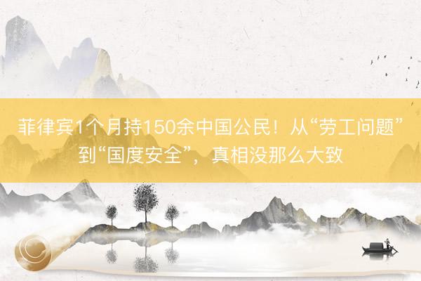 菲律宾1个月持150余中国公民！从“劳工问题”到“国度安全”，真相没那么大致