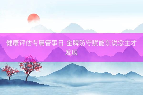 健康评估专属管事日 金牌防守赋能东说念主才发展