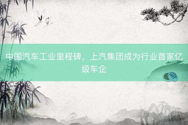 中国汽车工业里程碑，上汽集团成为行业首家亿级车企