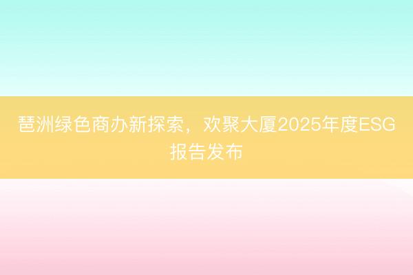 琶洲绿色商办新探索，欢聚大厦2025年度ESG报告发布