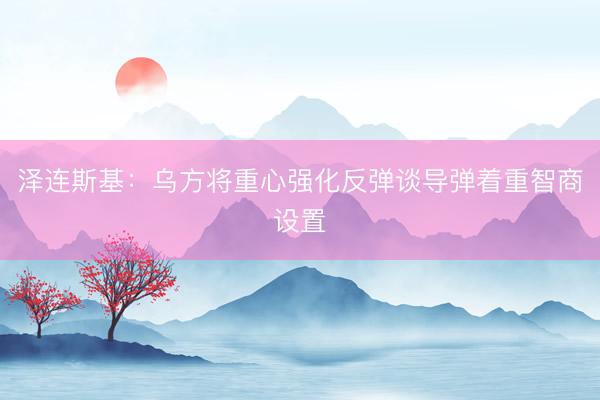 泽连斯基：乌方将重心强化反弹谈导弹着重智商设置
