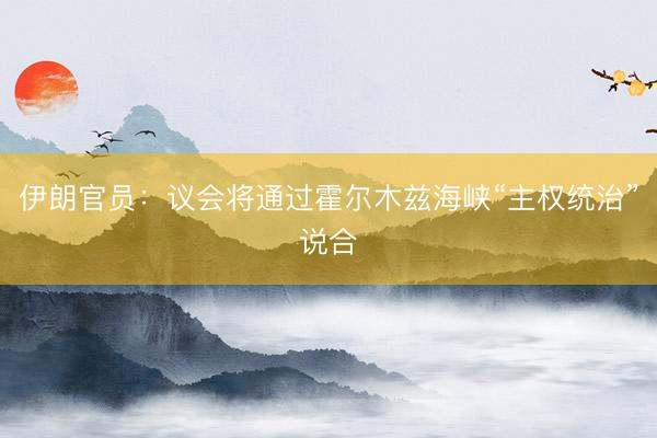 伊朗官员：议会将通过霍尔木兹海峡“主权统治”说合