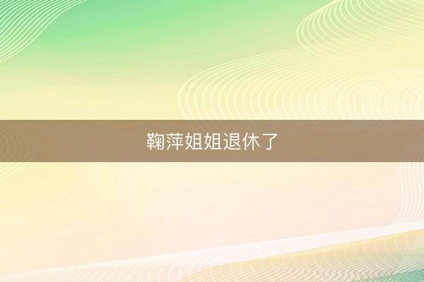 鞠萍姐姐退休了
