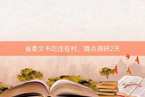 省委文书吃住在村，蹲点调研2天