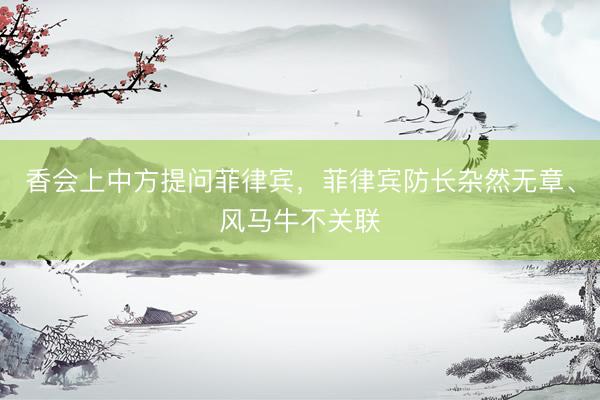香会上中方提问菲律宾，菲律宾防长杂然无章、风马牛不关联
