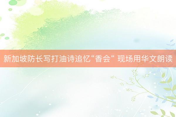 新加坡防长写打油诗追忆“香会“ 现场用华文朗读