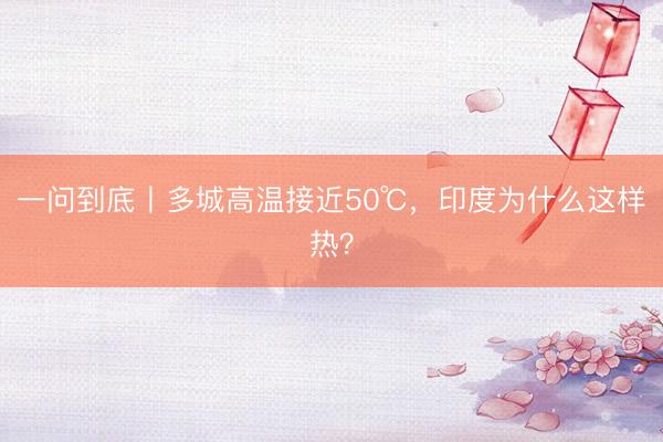 一问到底丨多城高温接近50℃，印度为什么这样热？