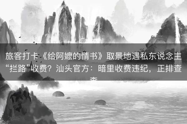 旅客打卡《给阿嬷的情书》取景地遇私东说念主“拦路”收费？汕头官方：暗里收费违纪，正排查