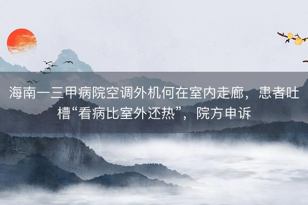 海南一三甲病院空调外机何在室内走廊，患者吐槽“看病比室外还热”，院方申诉
