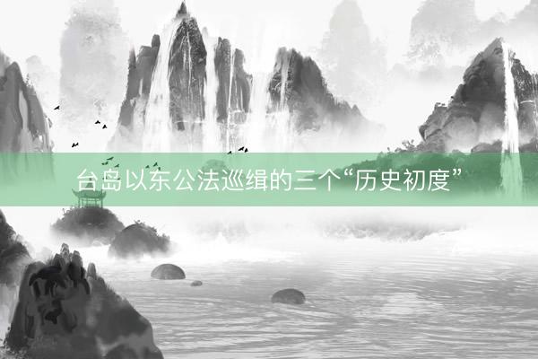 台岛以东公法巡缉的三个“历史初度”
