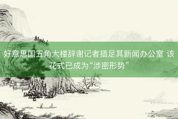 好意思国五角大楼辞谢记者插足其新闻办公室 该花式已成为“涉密形势”