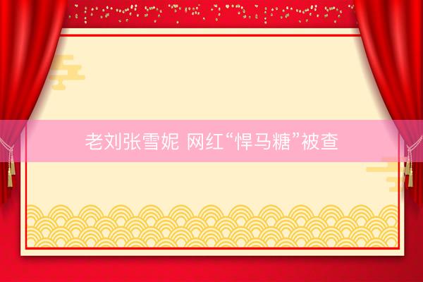 老刘张雪妮 网红“悍马糖”被查