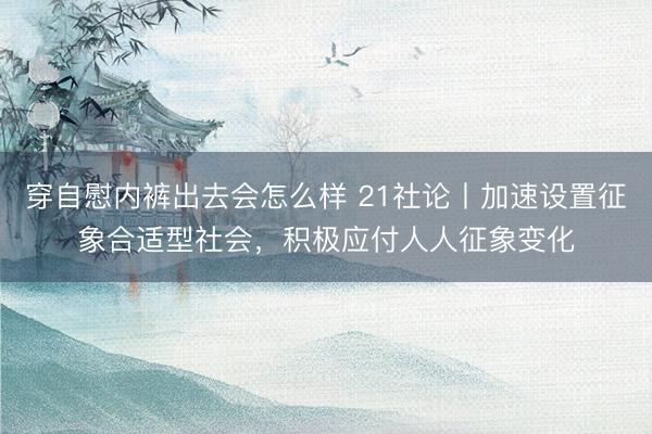 穿自慰内裤出去会怎么样 21社论丨加速设置征象合适型社会，积极应付人人征象变化