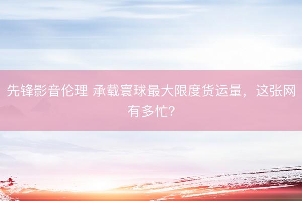 先锋影音伦理 承载寰球最大限度货运量，这张网有多忙？