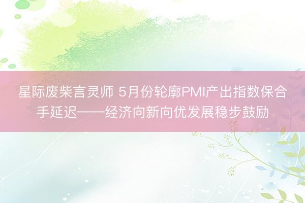 星际废柴言灵师 5月份轮廓PMI产出指数保合手延迟——经济向新向优发展稳步鼓励