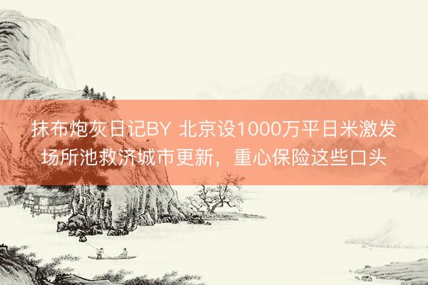 抹布炮灰日记BY 北京设1000万平日米激发场所池救济城市更新，重心保险这些口头