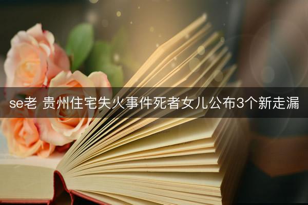 se老 贵州住宅失火事件死者女儿公布3个新走漏