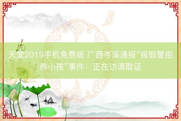 天堂2019手机免费版 广西岑溪通报“报假警抱养小孩”事件：正在访谒取证