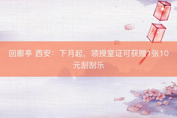 回廊亭 西安：下月起，领授室证可获赠1张10元刮刮乐