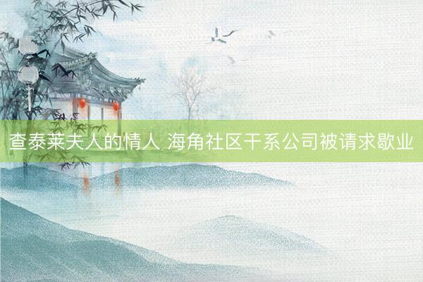 查泰莱夫人的情人 海角社区干系公司被请求歇业