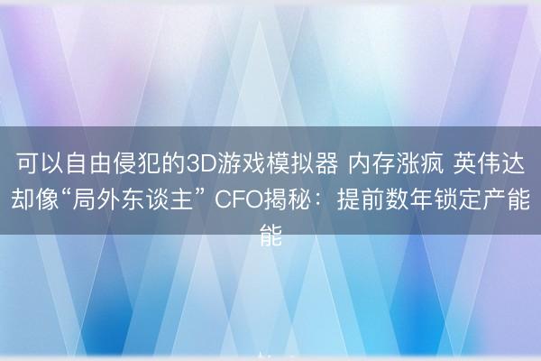 可以自由侵犯的3D游戏模拟器 内存涨疯 英伟达却像“局外东谈主” CFO揭秘：提前数年锁定产能