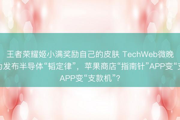 王者荣耀姬小满奖励自己的皮肤 TechWeb微晚报：华为发布半导体“韬定律”，苹果商店“指南针”APP变“支款机”？