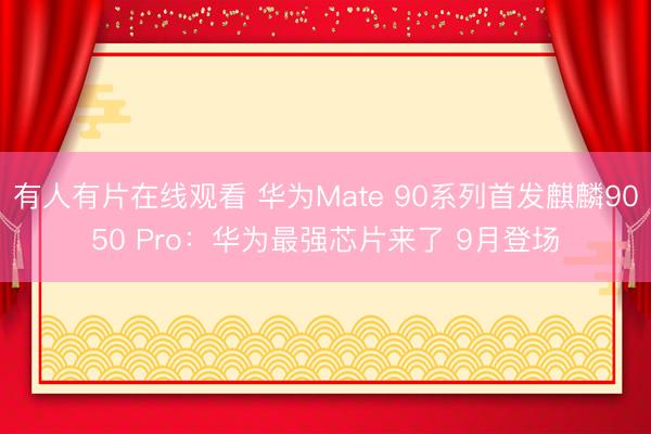 有人有片在线观看 华为Mate 90系列首发麒麟9050 Pro：华为最强芯片来了 9月登场