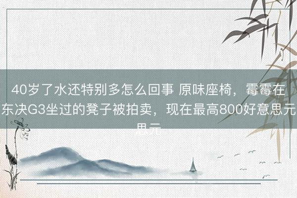 40岁了水还特别多怎么回事 原味座椅,霉霉在东决G3坐过的凳子被拍卖,现在最高800好意思元