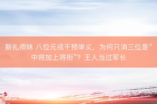 新扎师妹 八位元戎干预举义，为何只消三位是“中将加上将衔”？王人当过军长