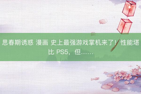 思春期诱惑 漫画 史上最强游戏掌机来了！性能堪比 PS5，但……