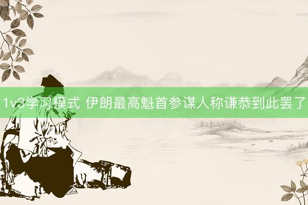 1v3学习模式 伊朗最高魁首参谋人称谦恭到此罢了
