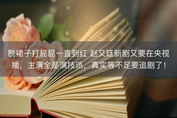 脱裙子打屁屁一直到红 赵又廷新剧又要在央视播，主演全是演技派，真实等不足要追剧了！