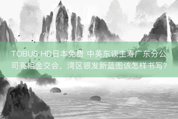 TOBU8 HD日本免费 中英东谈主寿广东分公司亮相金交会，湾区银发新蓝图该怎样书写？