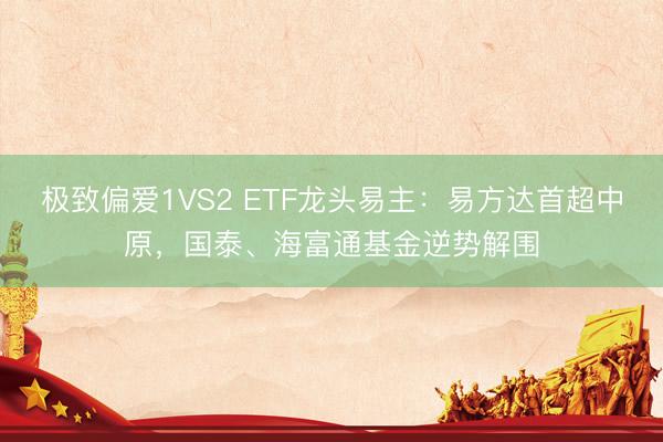 极致偏爱1VS2 ETF龙头易主:易方达首超中原,国泰、海富通基金逆势解围