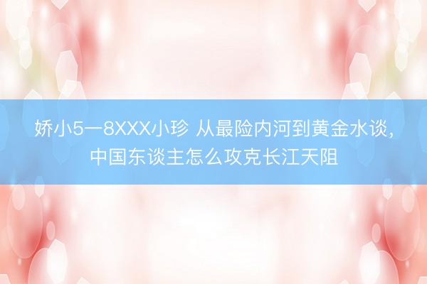 娇小5一8XXX小珍 从最险内河到黄金水谈，中国东谈主怎么攻克长江天阻