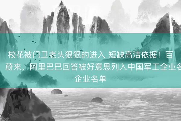 校花被门卫老头狠狠的进入 短缺高洁依据！百度、蔚来、阿里巴巴回答被好意思列入中国军工企业名单