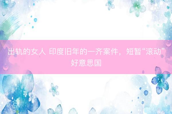 出轨的女人 印度旧年的一齐案件，短暂“滚动”好意思国