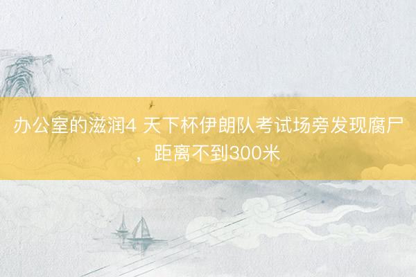办公室的滋润4 天下杯伊朗队考试场旁发现腐尸，距离不到300米