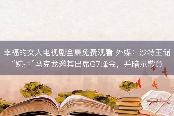 幸福的女人电视剧全集免费观看 外媒：沙特王储“婉拒”马克龙邀其出席G7峰会，并暗示歉意