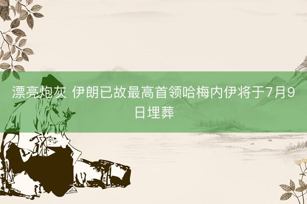 漂亮炮灰 伊朗已故最高首领哈梅内伊将于7月9日埋葬