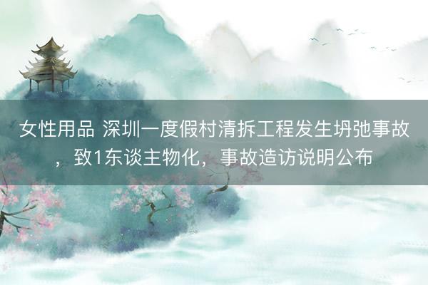 女性用品 深圳一度假村清拆工程发生坍弛事故，致1东谈主物化，事故造访说明公布