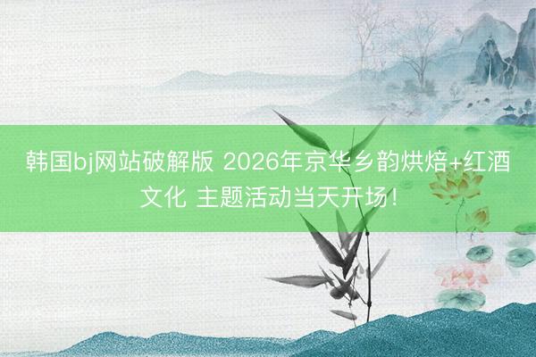 韩国bj网站破解版 2026年京华乡韵烘焙+红酒文化 主题活动当天开场!