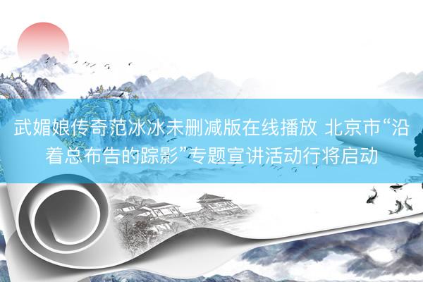 武媚娘传奇范冰冰未删减版在线播放 北京市“沿着总布告的踪影”专题宣讲活动行将启动